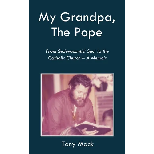 My Grandpa, The Pope: From Sedevacantist Sect to the Catholic Church - A Memoir