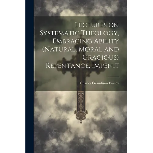 Lectures on Systematic Theology, Embracing Ability (natural, Moral and Gracious) Repentance, Impenit