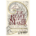 The Heart of the Maker: How to Put Your Passion to Work