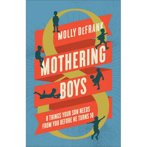Mothering Boys: 8 Things Your Son Needs from You Before He Turns 10
