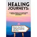 Healing Journeys: A Guided Journal to Overcoming Trauma Through Faith
