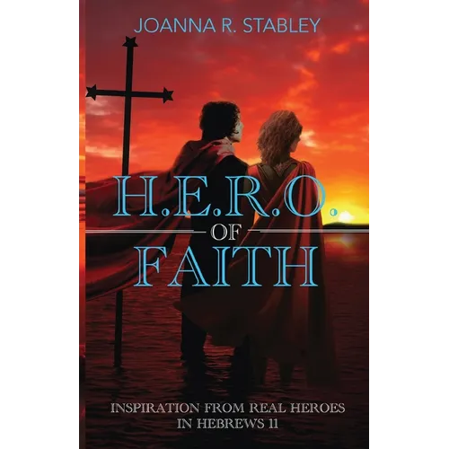 H.E.R.O. of Faith: Inspiration From Real Heroes in Hebrews 11