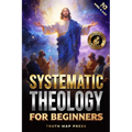 Systematic Theology for Beginners: Master the Deepest Truths About Christian Doctrine and Gain Absolute Clarity in a Confusing World with Just 10 Minu