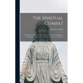 The Spiritual Combat: To Which Is Added, the Peace of the Soul, and the Happiness of the Heart, Which Dies to Itself, in Order to Live to Go