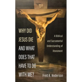 Why Did Jesus Die and What Does That Have to Do with Me?: A Biblical and Sacramental Understanding of Atonement