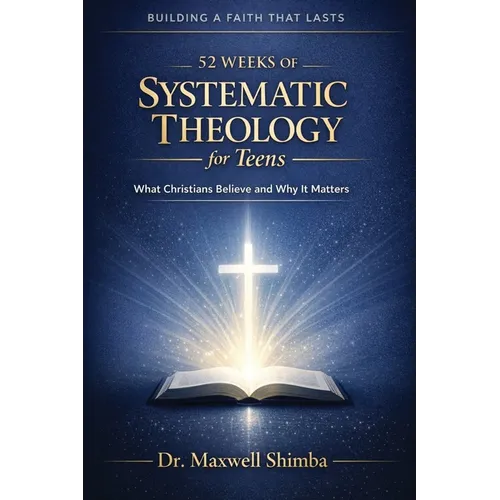 52 Weeks of Systematic Theology for Teens: What Christians Believe and Why It Matters