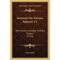 Sermons On Various Subjects V2: With Hymns Suitable To Every Subject (1723)