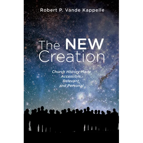 The New Creation: Church History Made Accessible, Relevant, and Personal