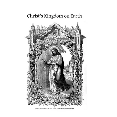 Christ's Kingdom on Earth: or The Church And Her Divine Constitution, Organization and Framework, Explained for the People
