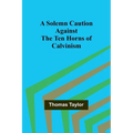 A Solemn Caution Against the Ten Horns of Calvinism