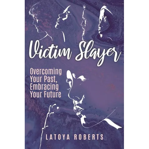 Victim Slayer: Overcoming Your Past, Embracing Your Future