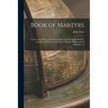 Book of Martyrs: A Universal History of Christian Martyrdom From the Birth of Our Blessed Saviour to the Latest Periods of Persecution, Volumes 1-2