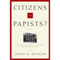 Citizens or Papists?: The Politics of Anti-Catholicism in New York, 1685-1821