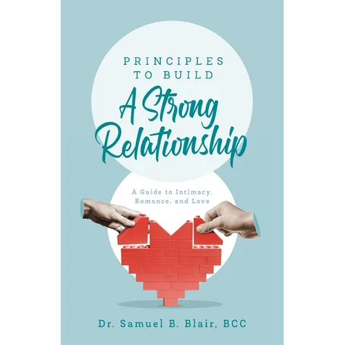 Principles to Build a Strong Relationship: A Guide to Intimacy, Romance, and Love