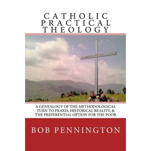 Catholic Practical Theology: A Geneology of the Methodological Turn to Praxis, Historical Reality, & the Preferential Option for the Poor