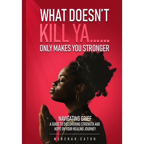 What Doesn't Kill Ya......Only Makes You Stronger: Navigating Grief: A Guide To Discovering Strength And Hope On Your Healing Journey