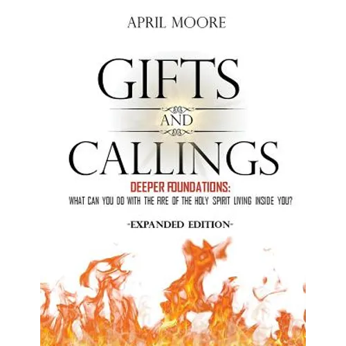 Gifts and Callings Expanded Edition: Deeper Foundations - What Can You Do With the Fire of the Holy Spirit Living Inside You?