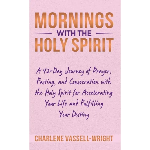 Mornings with the Holy Spirit: A 42-Day Journey of Prayer, Fasting, and Consecration with the Holy Spirit for Accelerating Your Life and Fulfilling Yo