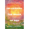 Unleashing the Image of God: Discovering Your Identity, Purpose, Vocation, and Character