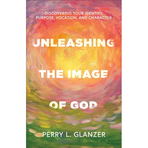 Unleashing the Image of God: Discovering Your Identity, Purpose, Vocation, and Character