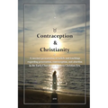 Contraception & Christianity: A succinct presentation of beliefs and teachings regarding procreation, contraception, and abortion in the Early Church