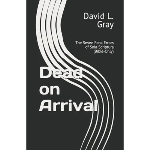 Dead on Arrival: The Seven Fatal Errors of Sola-Scriptura (Bible-Only)