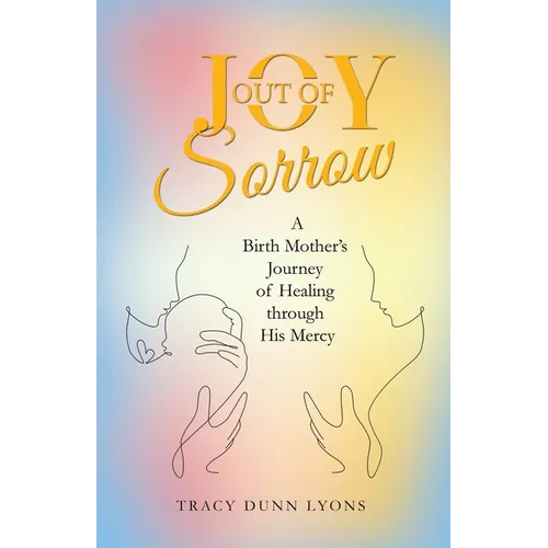 Joy out of Sorrow: A Birth Mother's Journey of Healing Through His Mercy