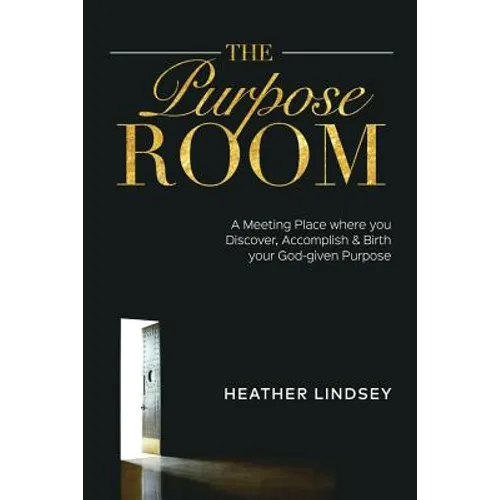 The Purpose Room: A Meeting Place Where You Discover, Birth and Accomplish Your God-Given Purpose