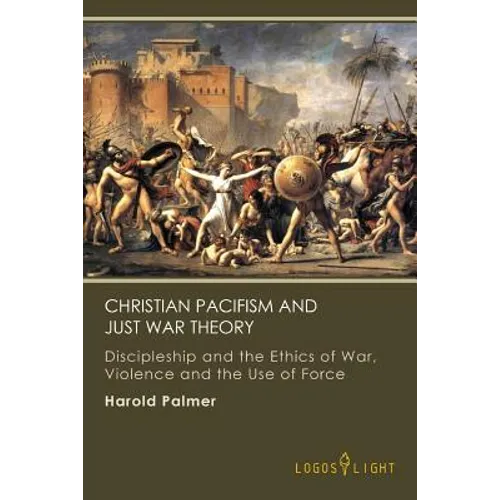 Christian Pacifism and Just War Theory: Discipleship and the Ethics of War, Violence and the Use of Force