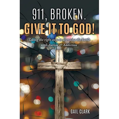 911, Broken. Give it to God!: Taking the right steps to overcome the battle with Autism & Addiction