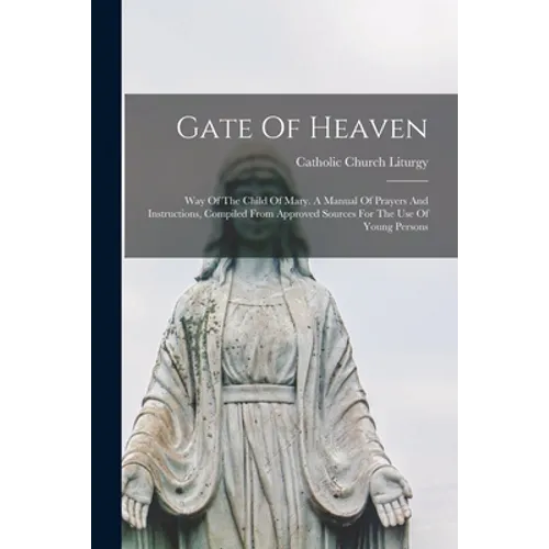 Gate Of Heaven: Way Of The Child Of Mary. A Manual Of Prayers And Instructions, Compiled From Approved Sources For The Use Of Young Persons
