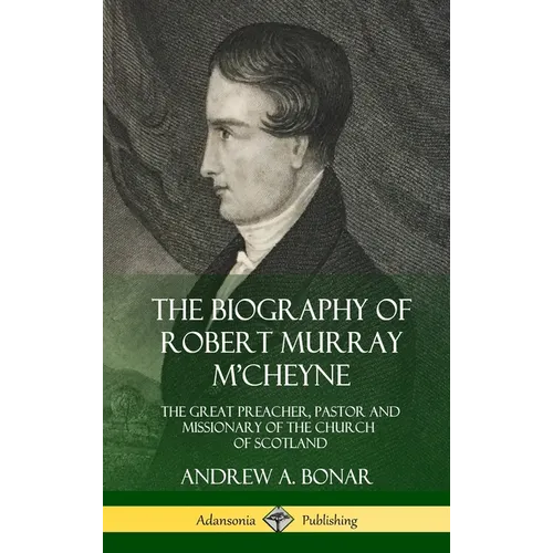 The Biography of Robert Murray M'Cheyne: The Great Preacher, Pastor and Missionary of the Church of Scotland (Hardcover)