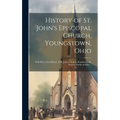 History of St. John's Episcopal Church, Youngstown, Ohio: With Part of the History of St. James Church, Boardman, the Pioneer Parish of Ohio ..