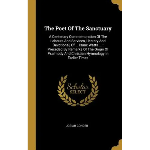 The Poet Of The Sanctuary: A Centenary Commemoration Of The Labours And Services, Literary And Devotional, Of ... Isaac Watts ...: Preceded By Re
