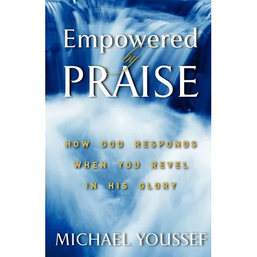 Empowered By Praise: How God Responds When You Revel In His Glory