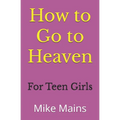 How to Go to Heaven for Teen Girls: Your Proven, Step-by-Step Plan to Achieve Eternal Salvation; A Must-Read Book for any Girl Who Wants to Go to Heav