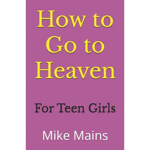 How to Go to Heaven for Teen Girls: Your Proven, Step-by-Step Plan to Achieve Eternal Salvation; A Must-Read Book for any Girl Who Wants to Go to Heav