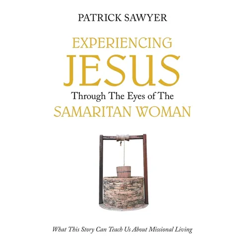 Experiencing Jesus Through The Eyes of The Samaritan Woman: What This Story Can Teach Us About Missional Living