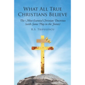 What All True Christians Believe: The Most Essential Christian Doctrines (with Some Play in the Joints)