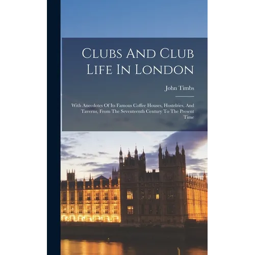 Clubs And Club Life In London: With Anecdotes Of Its Famous Coffee Houses, Hostelries, And Taverns, From The Seventeenth Century To The Present Time