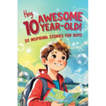 Hey Awesome 10 Year Old! 20 Inspiring Stories for Boys: Uplifting Tales of Courage, Friendship, Kindness, and Self-Belief