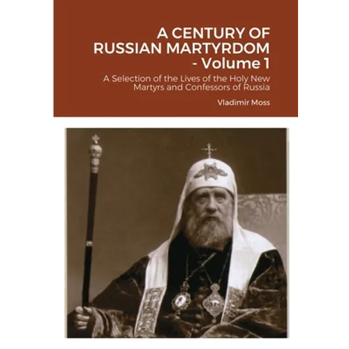 A CENTURY OF RUSSIAN MARTYRDOM - Volume 1: A Selection of the Lives of the Holy New Martyrs and Confessors of Russia