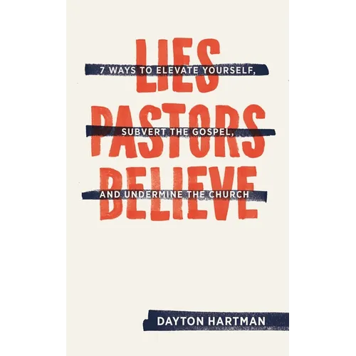 Lies Pastors Believe: Seven Ways to Elevate Yourself, Subvert the Gospel, and Undermine the Church