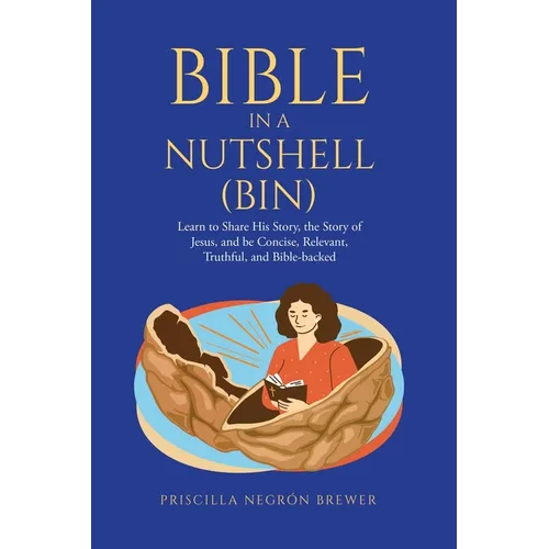 Bible in a Nutshell (BIN): Learn to Share His Story, the Story of Jesus, and be Concise, Relevant, Truthful, and Bible-backed