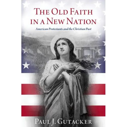 Old Faith in a New Nation: American Protestants and the Christian Past