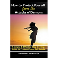 How to Protect Yourself from the Attacks of Demons: A Simple and Effective Step-by-Step Guide to Freedom from Evil Spirits