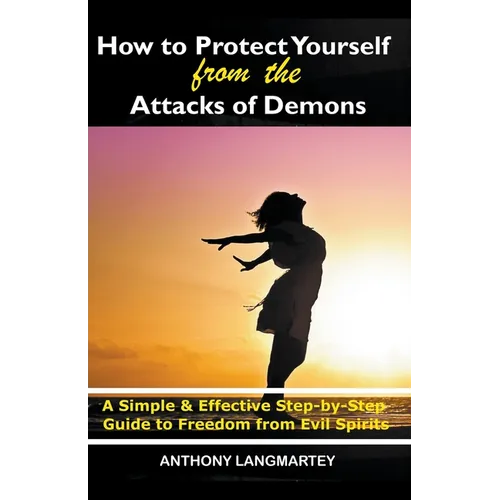 How to Protect Yourself from the Attacks of Demons: A Simple and Effective Step-by-Step Guide to Freedom from Evil Spirits