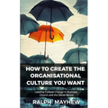 How To Create The Organisational Culture You Want: Leading Cultural Change in Business, Church and the Social Sector
