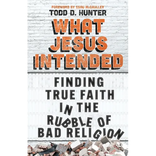 What Jesus Intended: Finding True Faith in the Rubble of Bad Religion