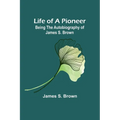 Life of a Pioneer: Being the Autobiography of James S. Brown
